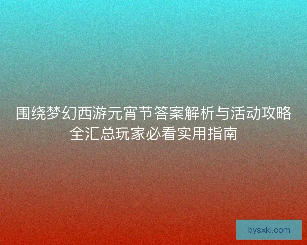 围绕梦幻西游元宵节答案解析与活动攻略全汇总玩家必看实用指南 围绕梦幻西游元宵节答案解析与活动攻略全汇总玩家必看实用指南