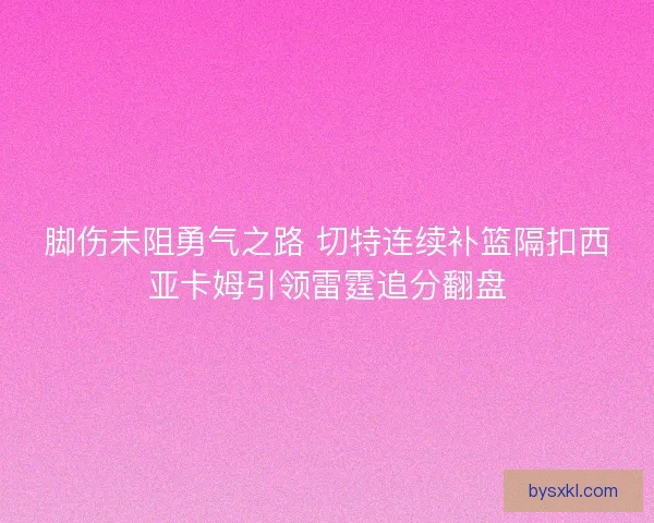 脚伤未阻勇气之路 切特连续补篮隔扣西亚卡姆引领雷霆追分翻盘