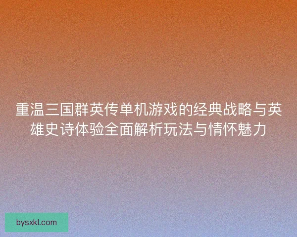 重温三国群英传单机游戏的经典战略与英雄史诗体验全面解析玩法与情怀魅力