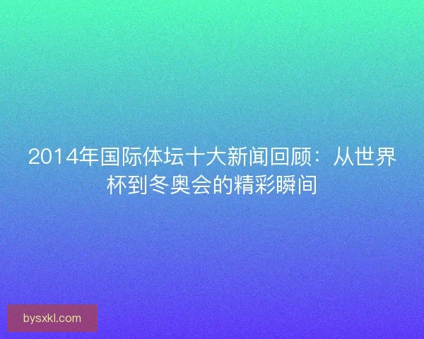 2014年国际体坛十大新闻回顾：从世界杯到冬奥会的精彩瞬间