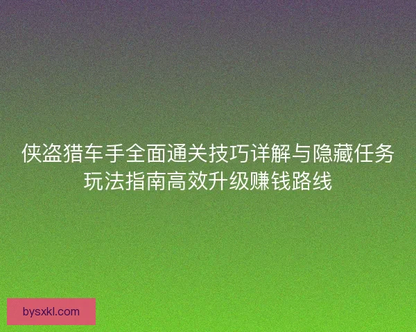 侠盗猎车手全面通关技巧详解与隐藏任务玩法指南高效升级赚钱路线