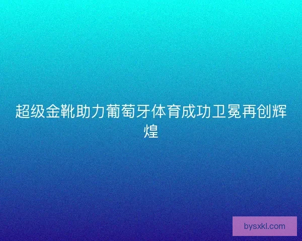 超级金靴助力葡萄牙体育成功卫冕再创辉煌