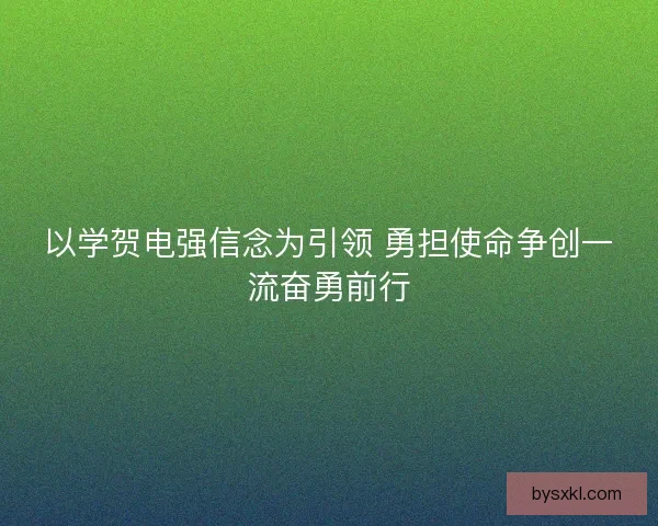 以学贺电强信念为引领 勇担使命争创一流奋勇前行