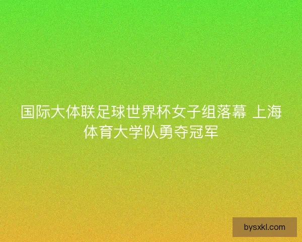 国际大体联足球世界杯女子组落幕 上海体育大学队勇夺冠军