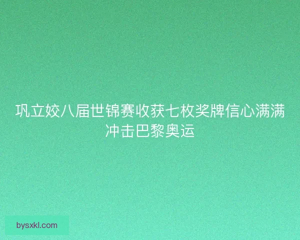 巩立姣八届世锦赛收获七枚奖牌信心满满冲击巴黎奥运