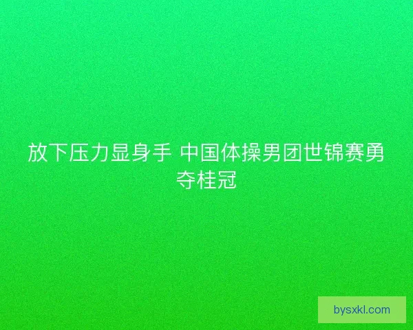 放下压力显身手 中国体操男团世锦赛勇夺桂冠