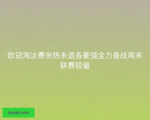 欧冠淘汰赛余热未退各豪强全力备战周末联赛较量