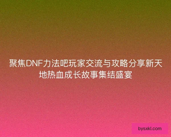 聚焦DNF力法吧玩家交流与攻略分享新天地热血成长故事集结盛宴