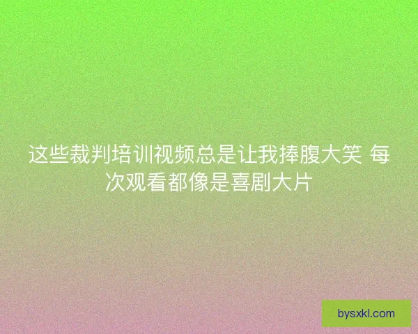 这些裁判培训视频总是让我捧腹大笑 每次观看都像是喜剧大片
