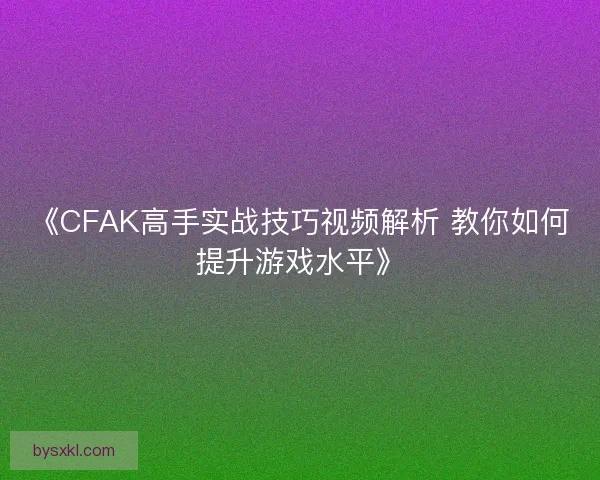 《CFAK高手实战技巧视频解析 教你如何提升游戏水平》