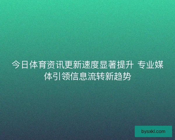 今日体育资讯更新速度显著提升 专业媒体引领信息流转新趋势