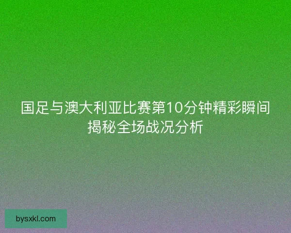 国足与澳大利亚比赛第10分钟精彩瞬间揭秘全场战况分析