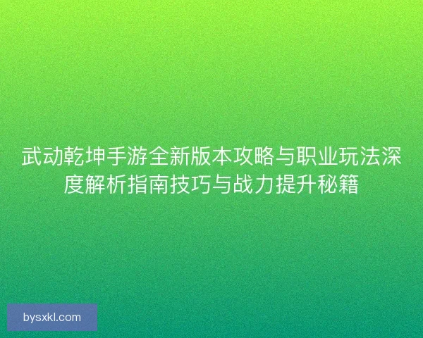 武动乾坤手游全新版本攻略与职业玩法深度解析指南技巧与战力提升秘籍