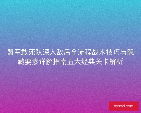 盟军敢死队深入敌后全流程战术技巧与隐藏要素详解指南五大经典关卡解析