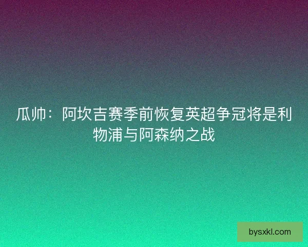 瓜帅：阿坎吉赛季前恢复英超争冠将是利物浦与阿森纳之战