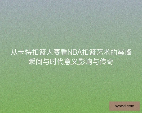 从卡特扣篮大赛看NBA扣篮艺术的巅峰瞬间与时代意义影响与传奇