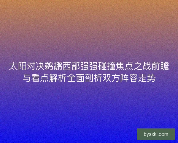 太阳对决鹈鹕西部强强碰撞焦点之战前瞻与看点解析全面剖析双方阵容走势