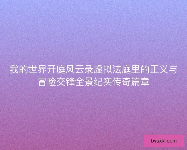 我的世界开庭风云录虚拟法庭里的正义与冒险交锋全景纪实传奇篇章 我的世界开庭风云录虚拟法庭里的正义与冒险交锋全景纪实传奇篇章