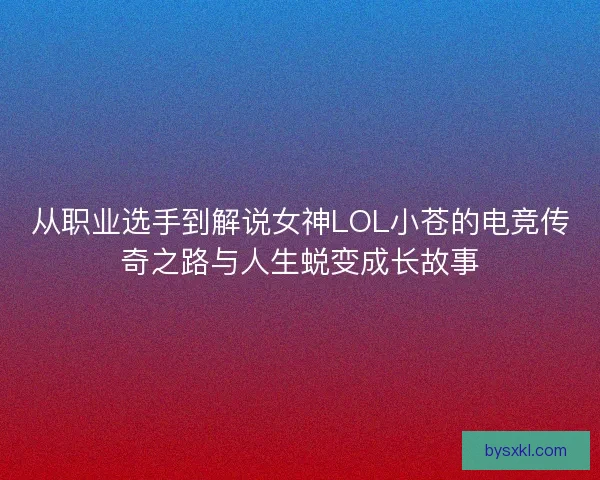 从职业选手到解说女神LOL小苍的电竞传奇之路与人生蜕变成长故事