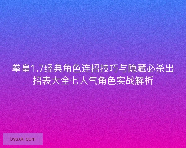 拳皇1.7经典角色连招技巧与隐藏必杀出招表大全七人气角色实战解析