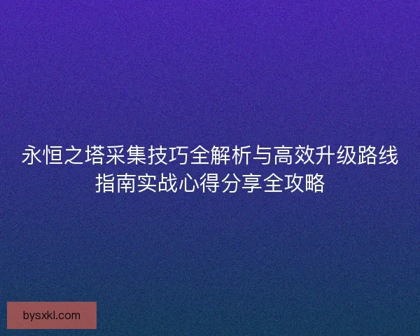 永恒之塔采集技巧全解析与高效升级路线指南实战心得分享全攻略