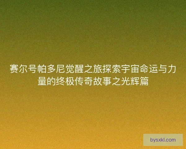 赛尔号帕多尼觉醒之旅探索宇宙命运与力量的终极传奇故事之光辉篇
