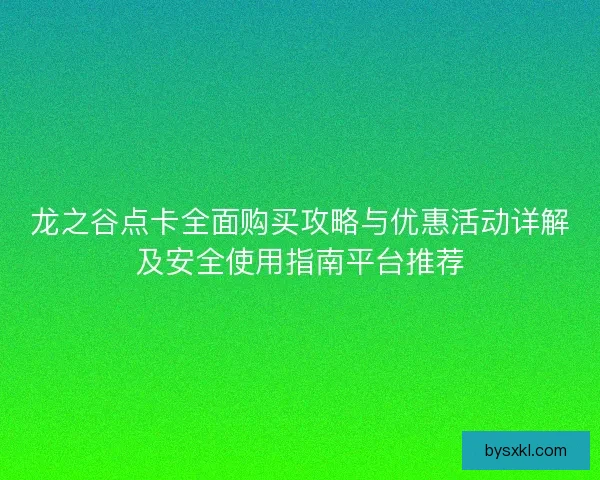 龙之谷点卡全面购买攻略与优惠活动详解及安全使用指南平台推荐
