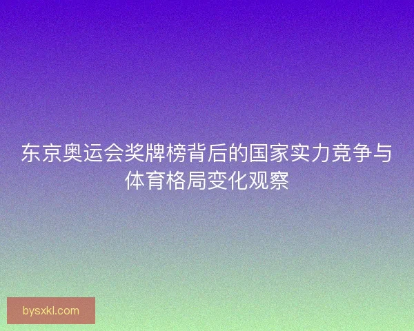 东京奥运会奖牌榜背后的国家实力竞争与体育格局变化观察