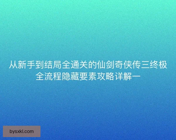 从新手到结局全通关的仙剑奇侠传三终极全流程隐藏要素攻略详解一