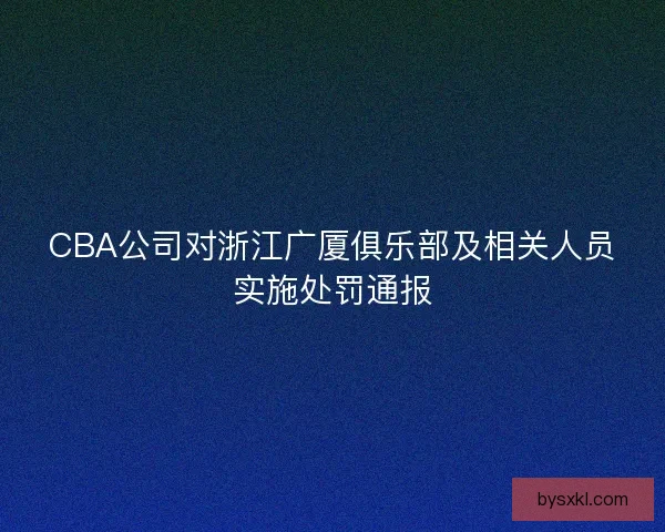 CBA公司对浙江广厦俱乐部及相关人员实施处罚通报
