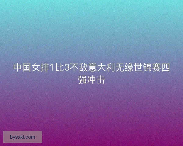 中国女排1比3不敌意大利无缘世锦赛四强冲击