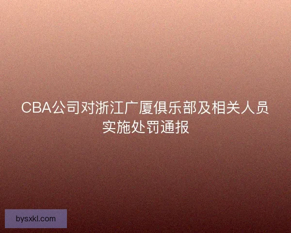 CBA公司对浙江广厦俱乐部及相关人员实施处罚通报