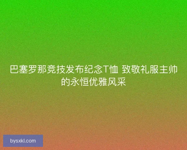 巴塞罗那竞技发布纪念T恤 致敬礼服主帅的永恒优雅风采