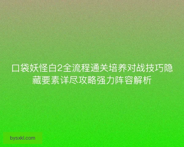 口袋妖怪白2全流程通关培养对战技巧隐藏要素详尽攻略强力阵容解析